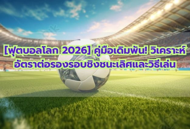 [ฟุตบอลโลก 2026] คู่มือเดิมพัน! วิเคราะห์อัตราต่อรองรอบชิงชนะเลิศและวิธีเล่น