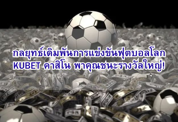 กลยุทธ์เดิมพันการแข่งขันฟุตบอลโลก KUBET คาสิโน พาคุณชนะรางวัลใหญ่!